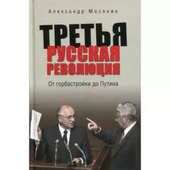 Третья русская революция. От горбастройки до Путина. Мосякин А. Г.