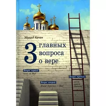Три главных вопроса о вере. Качан Э.Н.