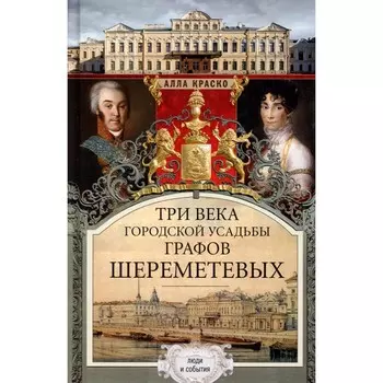 Три века городской усадьбы графов Шереметевых. Люди и события. Краско А.В.