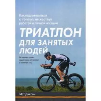 Триатлон для занятых людей. Как подготовиться к Ironman, не жертвуя работой и личной жизнью. Мэт Диксон
