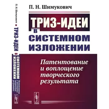 ТРИЗ-идеи в системном изложении. Патентование и воплощение творческого результата. Шимукович П.Н.