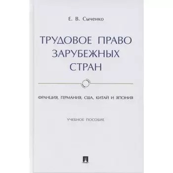 Трудовое право зарубежных стран. Франция, Германия, США, Китай и Япония. Учебное пособие. Сыченко Е.