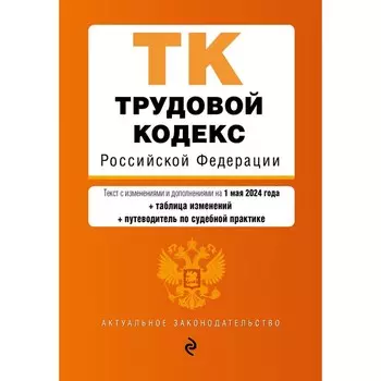 Трудовой кодекс РФ. В редакции на 01.05.24 с таблицей изменений и указателем судебной практики