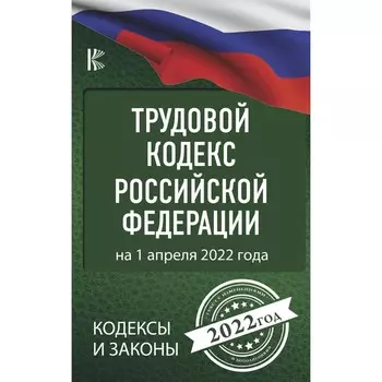 Трудовой Кодекс Российской Федерации на 1 апреля 2022 года