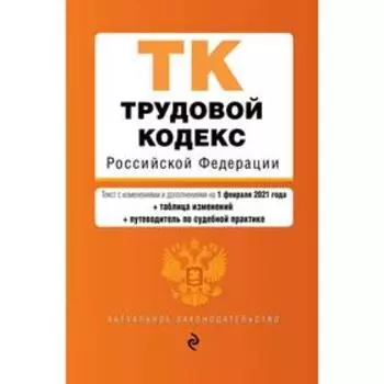 Трудовой кодекс Российской Федерации. Текст с изменениями и дополнениями на 1 февраля 2021 года (+ таблица изменений) (+ путеводитель по судебной прак