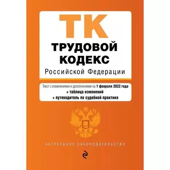 Трудовой кодекс Российской Федерации. Текст с изменениями и дополнениями на 1 февраля 2022 года (+ таблица изменений и путеводитель по судебной практи