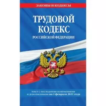 Трудовой кодекс Российской Федерации: текст с посл. изм. и доп. на 1 февраля 2021 г.