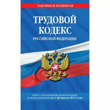 Трудовой кодекс Российской Федерации: текст с последними изменениями и дополнениями на 1 февраля 2022 года