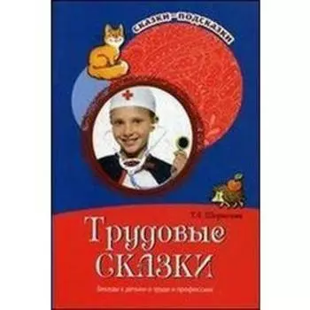Трудовые сказки. Беседы с детьми о труде и профессиях. Шорыгина Т. А.