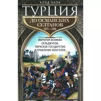 Турция до османских султанов. Империя великих сельджуков, тюркское государство и правление монголов. Каэн К.
