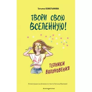 Твори свою вселенную! Техники вдохновения. Севостьянова Т.В.