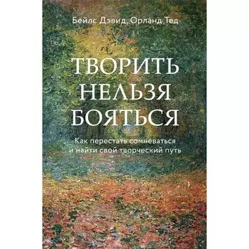 Творить нельзя бояться. Как перестать сомневаться и найти свой творческий путь. Бейлс Дэвид, Орланд Тед