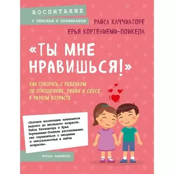 «Ты мне нравишься!» Как говорить с ребенком об отношениях, любви и сексе в разном возрасте. Каччиаторе Р., Кортениеми-Поикела Е.