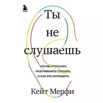 Ты не слушаешь. Что мы упускаем, разучившись слушать, и как это исправить. Мерфи Кейт