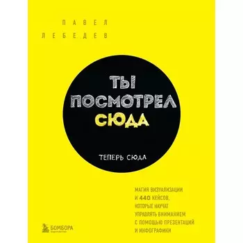 Ты посмотрел сюда. Теперь сюда. Магия визуализации и 440 кейсов, которые научат управлять вниманием с помощью презентаций и инфографики. Лебедев П.