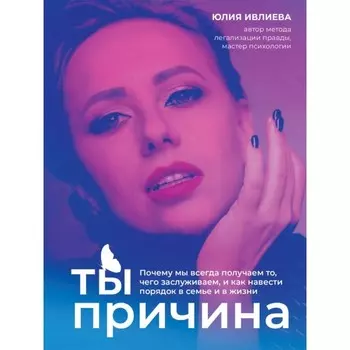 Ты — причина. Почему мы всегда получаем то, чего заслуживаем, и как навести порядок в семье и в жизни. Ивлиева Ю.