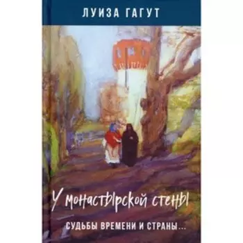 У монастырской стены. Судьбы времени и страны... Гагут Л.Д.