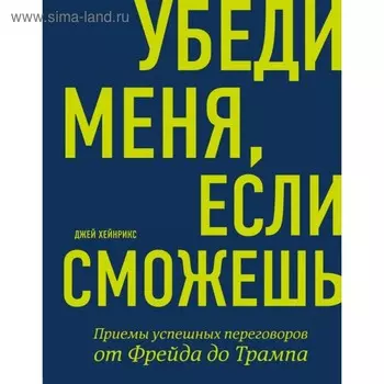 Убеди меня, если сможешь. Приёмы успешных переговоров от Фрейда до Трампа. Хейнрикс Дж.