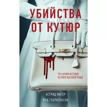 Убийства от кутюр. Тру-крайм истории из мира высокой моды. Фагер А., Габриэльсон М.