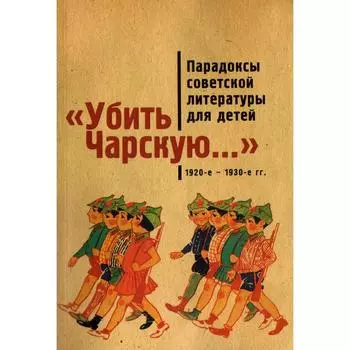Убить Чарскую... Парадоксы совеской литературы для детей (1920-1930-е гг.). сост. Балина М.