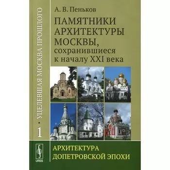 Уцелевшая Москва прошлого. Памятники архитектуры Москвы, сохранившиеся к началу XXI века. Книга 1. Архитектура допетровской эпохи. Пеньков А.В.