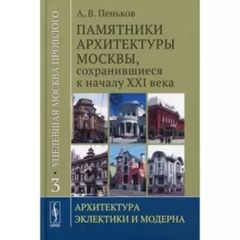Уцелевшая Москва прошлого. Памятники архитектуры Москвы, сохранившиеся к началу XXI в. Книга 3: Архитектура. Пеньков А.В.