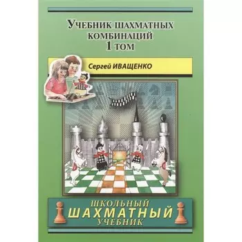 Учебник шахматных комбинаций. Том 1. Иващенко С.