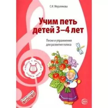 Учим петь детей от 3 до 4 лет. Песни и упражнения для развития голоса. Мерзлякова С. И.