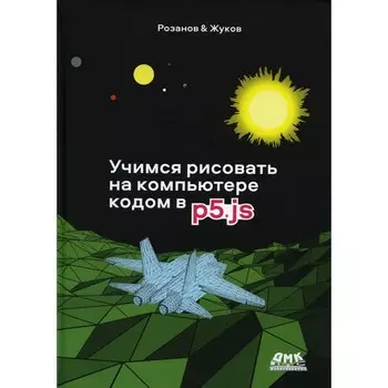 Учимся рисовать на компьютере кодом P5JS. Розанов А.Н., Жуков К.Л.