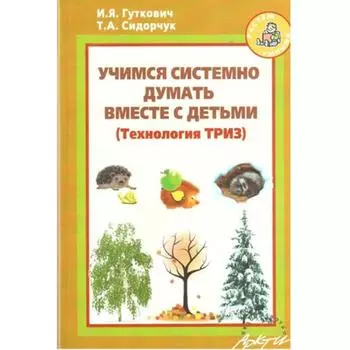 Учимся системно думать вместе с детьми. Технология ТРИЗ. Гуткович И. Я., Сидорчук Т. А.