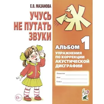 Учусь не путать звуки. Альбом 1. Упражнения по коррекции акустической дисграфии у младших школьников. Мазанова Е.В.