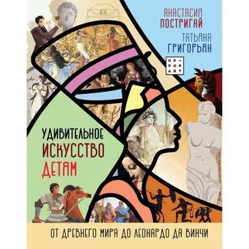 Удивительное искусство детям: от Древнего Мира до Леонардо да Винчи. Постригай А.И., Григорьян Т.А.