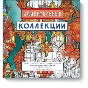 Удивительные коллекции. Раскраска с самыми невероятными предметами, реальными и выдуманными. Стив Макдональд