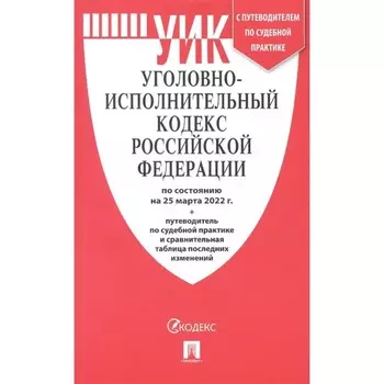 Уголовно-исполнительный кодекс РФ по состоянию на 25.03.22г.+путеводитель по судебной практике и сравнительная таблица последних изменений