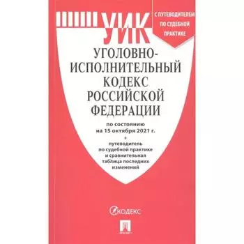 Уголовно-исполнительный кодекс Российской Федерации по состоянию на 15 октября 2021 года. Путеводитель по судебной практике и сравнительная таблица последних изменений