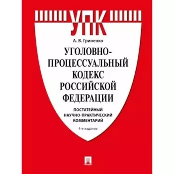 Уголовно-процессуальный кодекс Российской Федерации, постатейный, научно-практический комментарий. 4-е издание. Гриненко А.