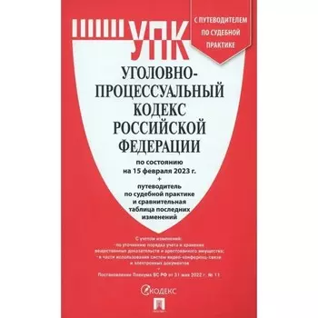 Уголовно-процессуальный кодекс Российской Федерации состояние на 15.02.23 год. С путеводителем по судебным практикам и сравнительной таблицей изменений