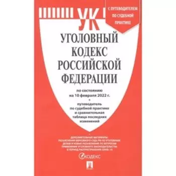 Уголовный кодекс РФ по состоянию на 10.02.22 г., сравнительная таблица изменений + путеводитель по судебной практике и сравнительная