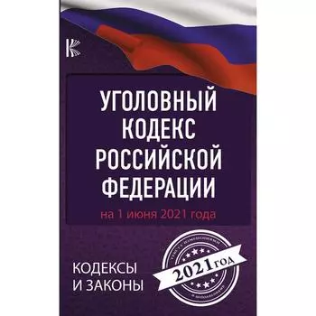 Уголовный Кодекс Российской Федерации на 1 июня 2021 года