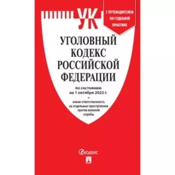 Уголовный кодекс Российской Федерации по состоянию на 01.10.22 и сравнительная таблица изменений с путеводителем по судебной практике