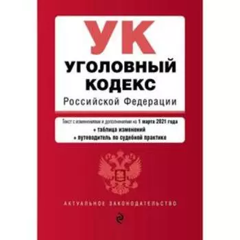 Уголовный кодекс Российской Федерации. Текст с изм. и доп. на 1 марта 2021 года (+ таблица изменений