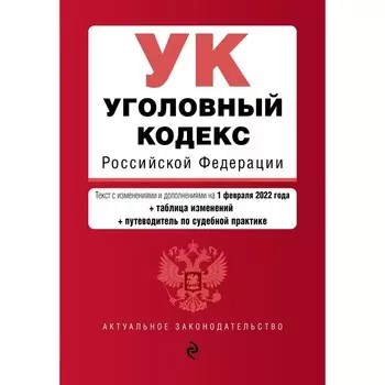 Уголовный кодекс Российской Федерации. Текст с изменениями и дополнениями на 1 февраля 2022 года (+таблица изменений + путеводитель по судебной практике)