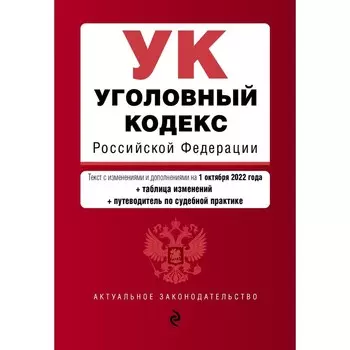 Уголовный кодекс Российской Федерации. Текст с изменениями и дополнениями на 1 октября 2022 года. С таблицей изменений и путеводителем по судебной практике