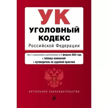 Уголовный кодекс Российской Федерации. В редакции на 01.02.23 с таблицей изменений и указанием судебных практик