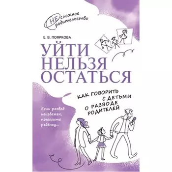Уйти нельзя остаться. Как говорить с детьми о разводе родителей. Пояркова Е.В.