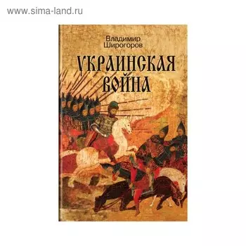 Украинская война. Вооруженная борьба за Восточную Европу в XVI-XVII вв. Книга 1. Широгоров