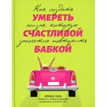 Умереть счастливой бабкой: как создать жизнь, которую захочется повторить. Галь И.А.