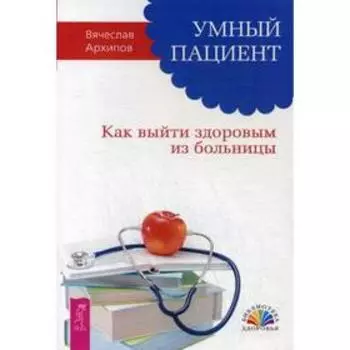 Умный пациент. Как выйти здоровым из больницы. Архипов В.