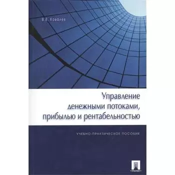 Управление денежными потоками, прибылью и рентабельностью. Учебно-практическое пособие. Ковалев В.