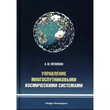 Управление многоспутниковыми космическими системами. Монография. Потюпкин А.Ю.